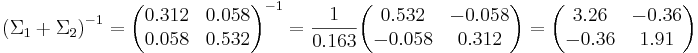  \left( \Sigma_1 + \Sigma_2 \right)^{-1} = \begin{pmatrix} 0.312& 0.058 \\ 0.058& 0.532 \end{pmatrix}^{-1}  = \frac{1}{0.163}\begin{pmatrix} 0.532& -0.058 \\ -0.058& 0.312 \end{pmatrix} = \begin{pmatrix} 3.26& -0.36 \\ -0.36& 1.91 \end{pmatrix} 