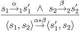 \frac{s_1 \overset{\alpha}{\rightarrow}_1 s_1' ~ \wedge ~ s_2 \overset{\beta}{\rightarrow}_2 s_2'}{ \langle s_1, s_2 \rangle \overset{\alpha * \beta}{\rightarrow} \langle s_1', s_2 \rangle}