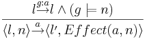  \frac{l \overset{g:a}{\rightarrow} l \and (g \models n) }{\langle l,n \rangle \overset{a}{\rightarrow} \langle l',Effect(a,n) \rangle }